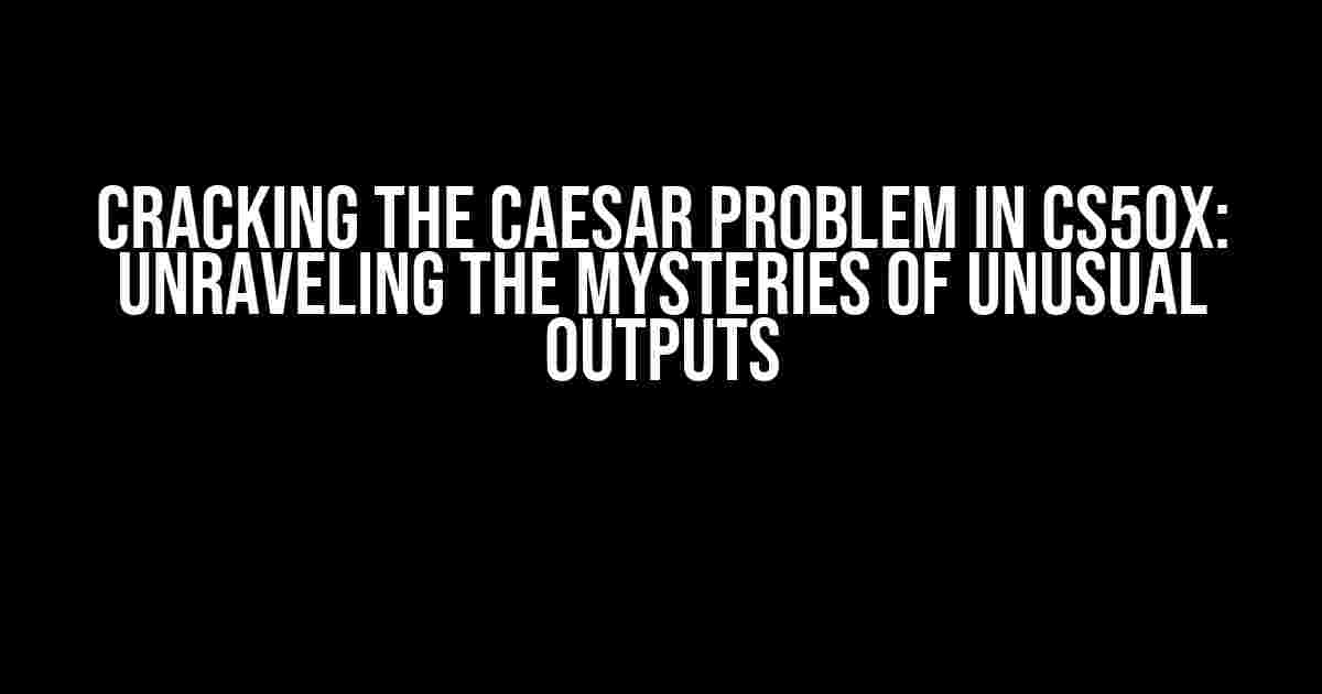 Cracking the Caesar Problem in CS50x: Unraveling the Mysteries of Unusual Outputs