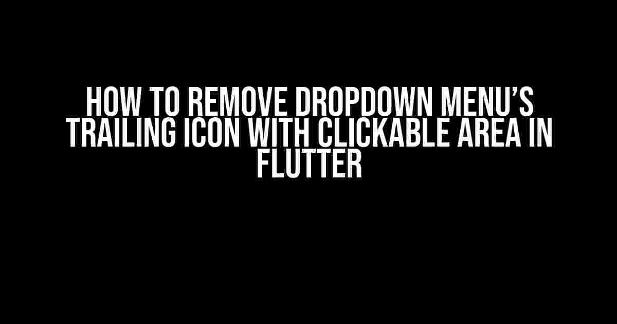 How to Remove Dropdown Menu’s Trailing Icon with Clickable Area in Flutter