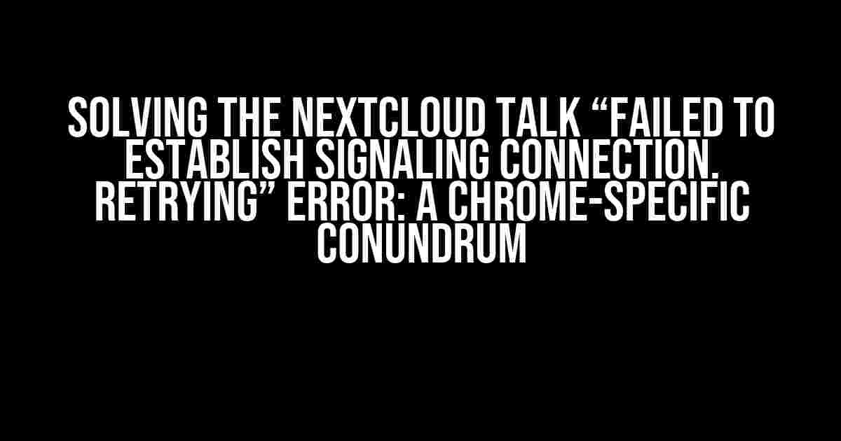 Solving the Nextcloud Talk “Failed to establish signaling connection. Retrying” Error: A Chrome-Specific Conundrum