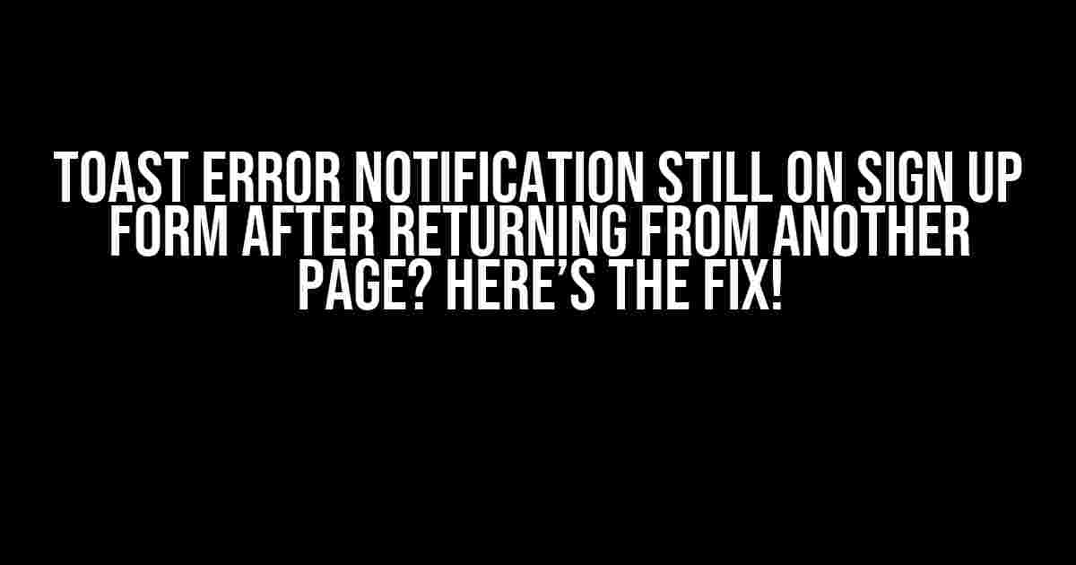 Toast Error Notification Still On Sign Up Form After Returning From Another Page? Here’s the Fix!