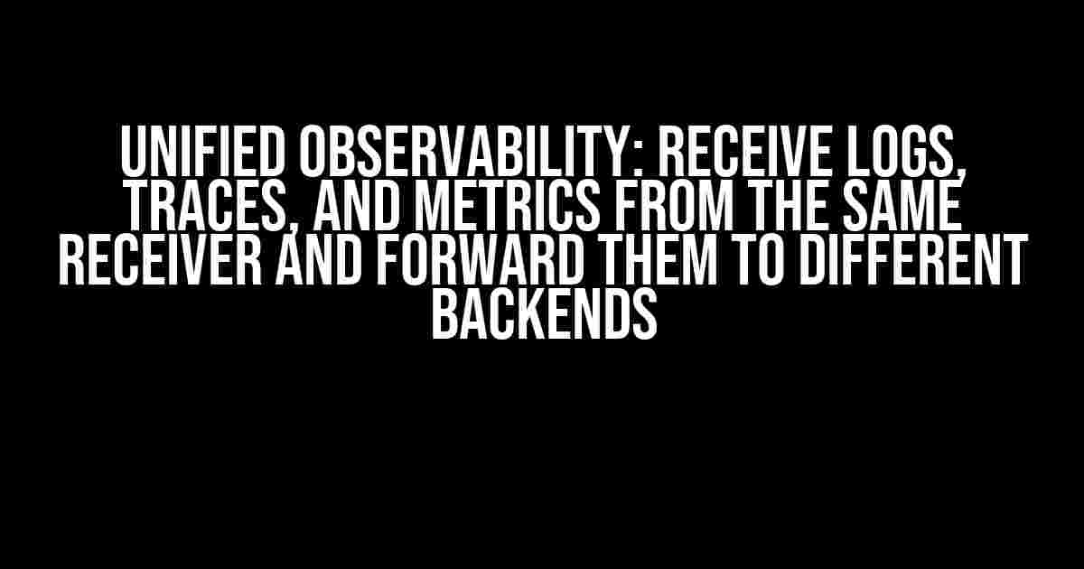 Unified Observability: Receive logs, traces, and metrics from the same receiver and forward them to different backends