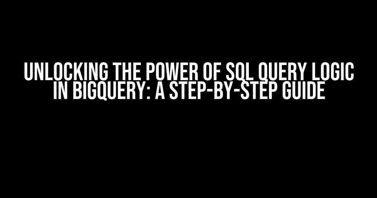 Unlocking the Power of SQL Query Logic in BigQuery: A Step-by-Step Guide