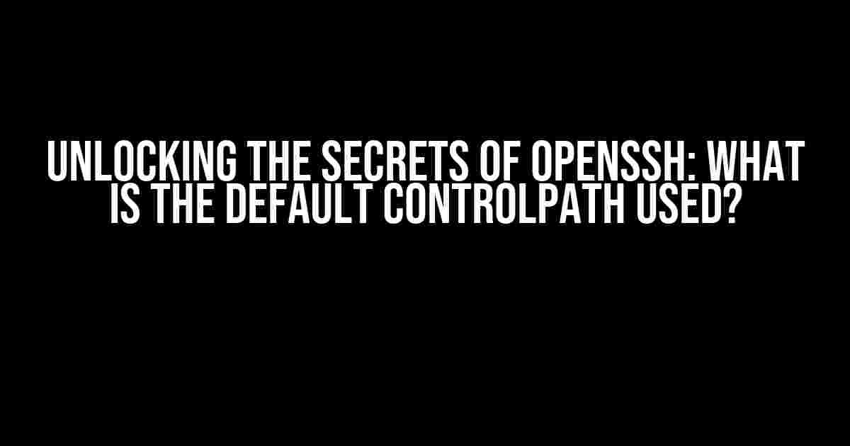 Unlocking the Secrets of OpenSSH: What is the Default ControlPath Used?