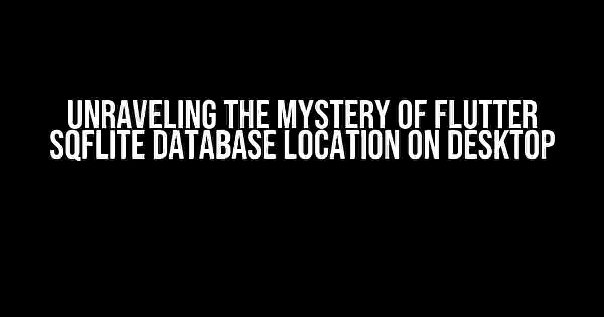 Unraveling the Mystery of Flutter Sqflite Database Location on Desktop